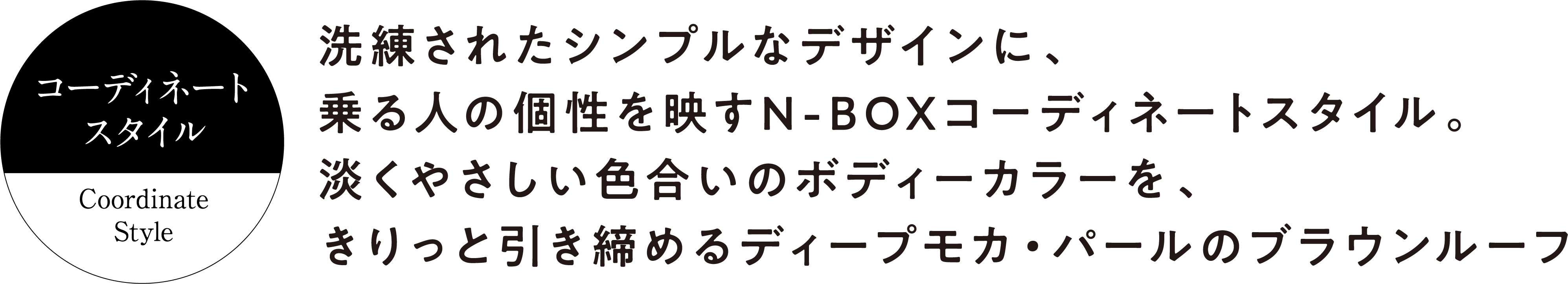 洗練されたシンプルなデザインに、乗る人の個性を映すN-BOXコーディネートスタイル。淡くやさしい色合いのボディーカラーを、きりっと引き締めるディープモカ・パールのブラウンルーフ