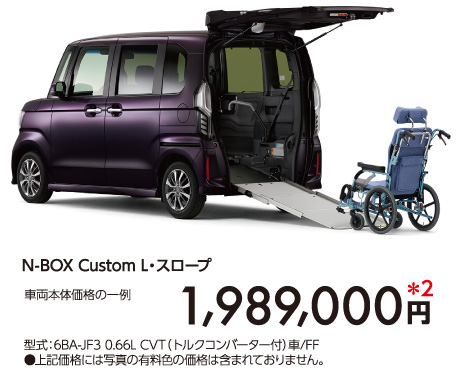 N-BOX Custom L・スロープ　車両本体価格の一例(消費税10％込み)　1,989,000円 型式：6BA-JF3 0.66L CVT（トルクコンバーター付）車/FF