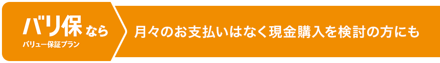 バリュー保証プラン（バリ保）なら、月々のお支払いはなく現金購入を検討の方にも