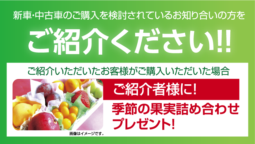 新車中古車のご購入を検討されているお知り合いの方をご紹介ください！ご紹介いただいたお客様がご購入いただいた場合、ご紹介者様に季節の果物詰め合わせをプレゼント！