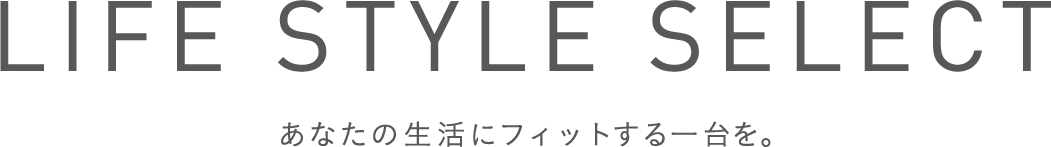 LIFE STYLE SELECT あなたの生活にフィットする一台を。