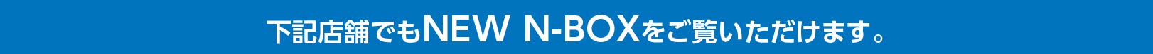 下記店舗でもNEW N-BOXをご覧いただけます。