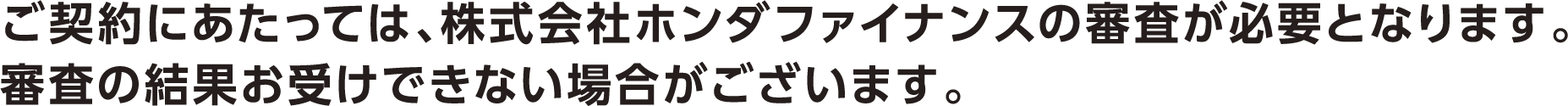 ご契約にあたっては、株式会社ホンダファイナンスの審査が必要となります。審査の結果お受けできない場合がございます。