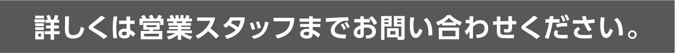 詳しくは営業スタッフまでお問い合わせください。