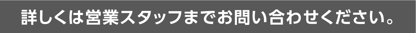 詳しくは営業スタッフまでお問い合わせください。