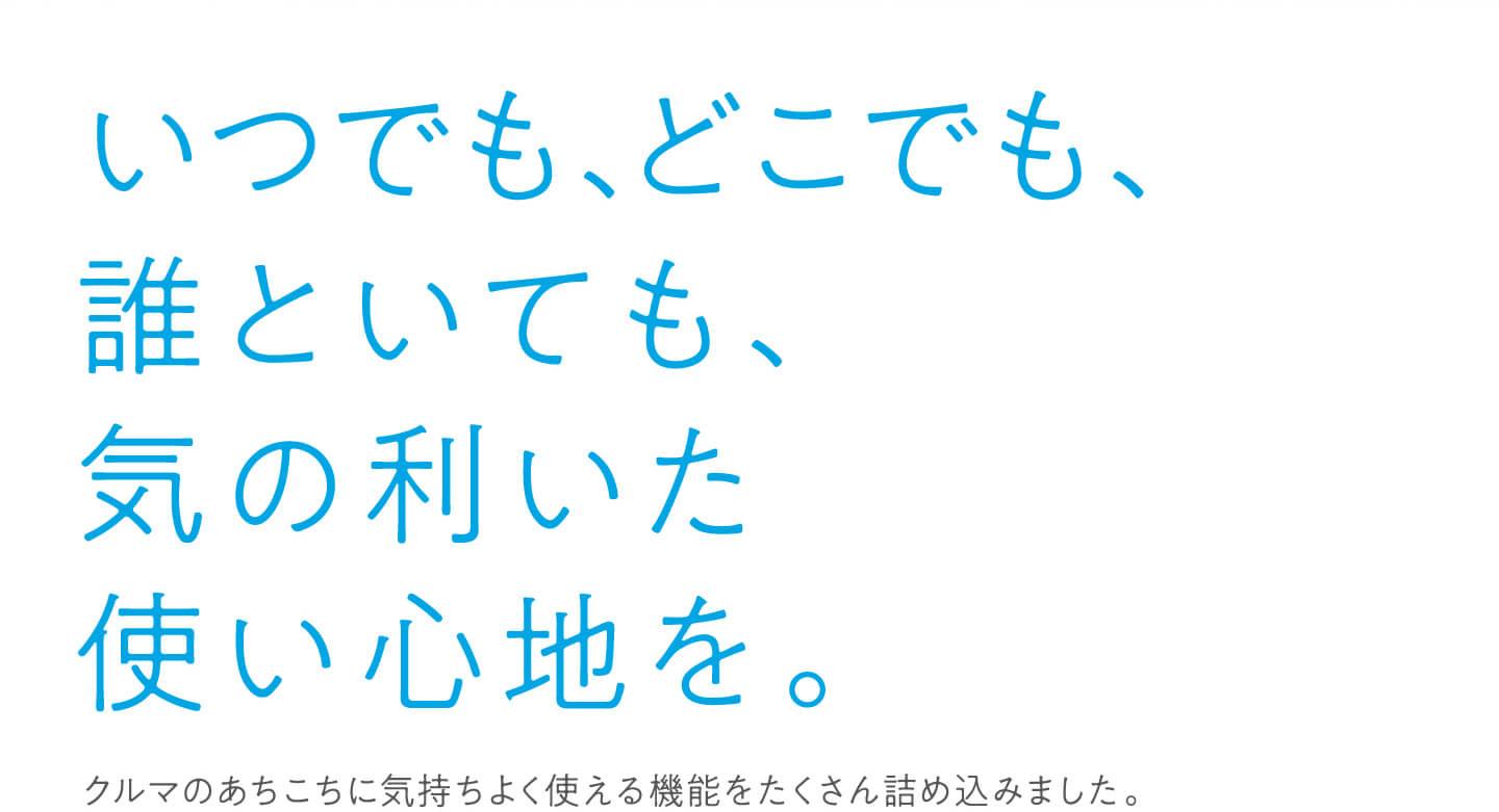 いつでも、どこでも、誰といても、気の利いた使い心地を。クルマのあちこちに気持ちよく使える機能をたくさん詰め込みました。