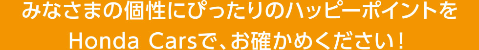 みなさまの個性にぴったりのハッピーポイントをHonda Carsで、お確かめください！!