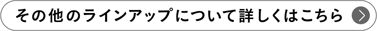 その他のラインアップについて詳しくはこちら