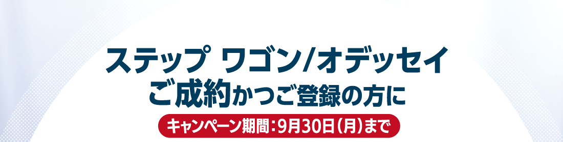 ステップ ワゴン/オデッセイご成約かつご登録の方にキャンペーン期間：9月30日（月）まで
