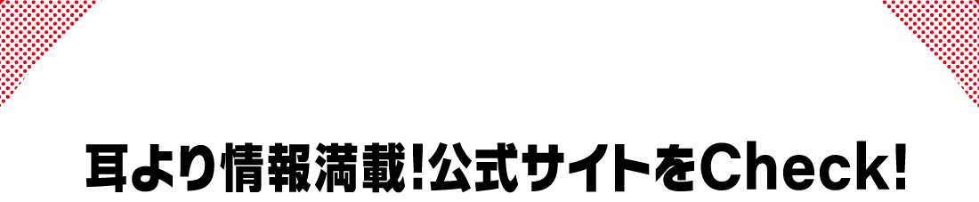 耳より情報満載!公式サイトをCheck!
