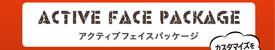 ACTIVE FACE PACKAGE アクティブフェイスパッケージカスタマイズをエンジョイ！