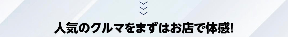人気のクルマをまずはお店で体感!