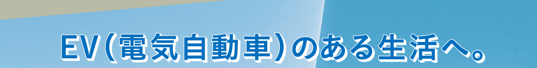 EV（電気自動車）のある生活へ。