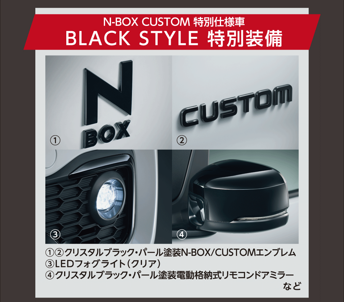 N-BOX CUSTOM 特別仕様車 BLACK STYLE 特別装備①②クリスタルブラック・パール塗装N-BOX/CUSTOMエンブレム③LEDフォグライト（クリア）④クリスタルブラック・パール塗装電動格納式リモコンドアミラーなど