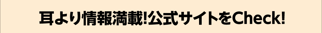 耳より情報満載!公式サイトをCheck!