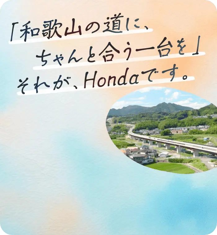「和歌山の道に、ちゃんと合う一台を」それが、Hondaです。