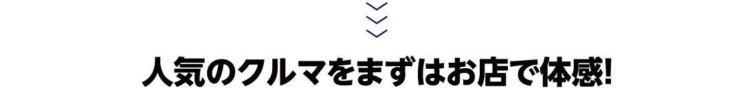人気のクルマをまずはお店で体感!