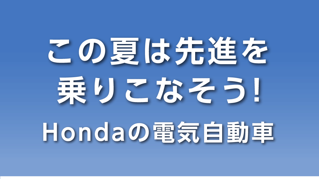 この夏は先進を 乗りこなそう!Hondaの電気自動車